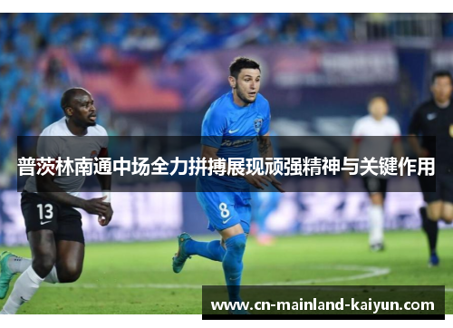 普茨林南通中场全力拼搏展现顽强精神与关键作用 普茨林南通中场全力拼搏展现顽强精神与关键作用