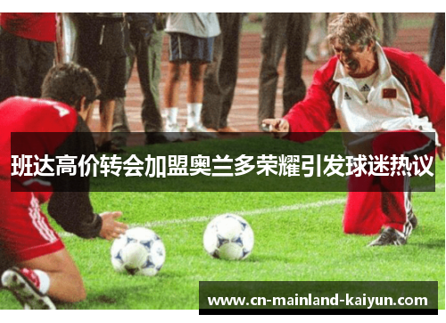 班达高价转会加盟奥兰多荣耀引发球迷热议 班达高价转会加盟奥兰多荣耀引发球迷热议