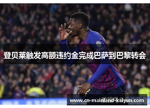 登贝莱触发高额违约金完成巴萨到巴黎转会 登贝莱触发高额违约金完成巴萨到巴黎转会