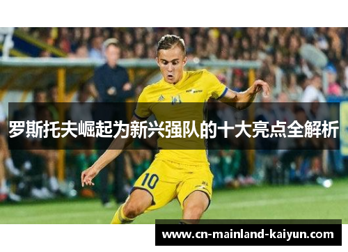 罗斯托夫崛起为新兴强队的十大亮点全解析 罗斯托夫崛起为新兴强队的十大亮点全解析