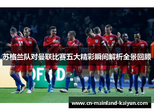 苏格兰队对曼联比赛五大精彩瞬间解析全景回顾 苏格兰队对曼联比赛五大精彩瞬间解析全景回顾