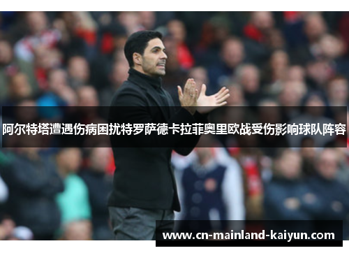 阿尔特塔遭遇伤病困扰特罗萨德卡拉菲奥里欧战受伤影响球队阵容 阿尔特塔遭遇伤病困扰特罗萨德卡拉菲奥里欧战受伤影响球队阵容