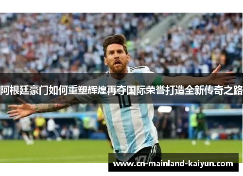 阿根廷豪门如何重塑辉煌再夺国际荣誉打造全新传奇之路 阿根廷豪门如何重塑辉煌再夺国际荣誉打造全新传奇之路