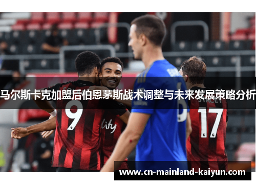 马尔斯卡克加盟后伯恩茅斯战术调整与未来发展策略分析